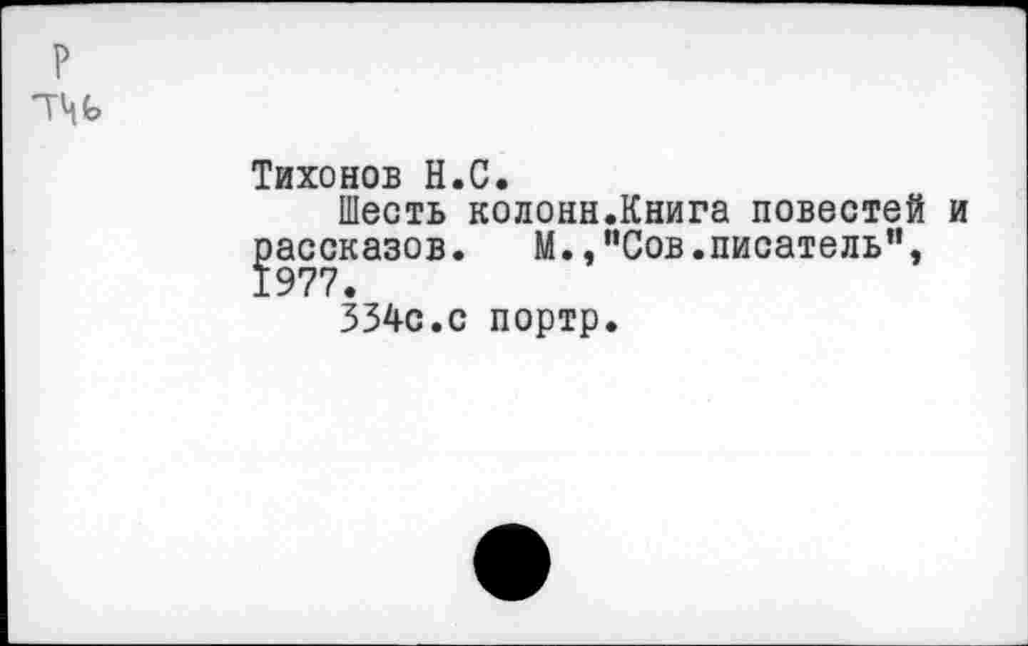 ﻿р "ГЦ £>
Тихонов Н.С.
Шесть колонн.Книга повестей и рассказов. М.,"Сов.писатель",
334с.с портр.